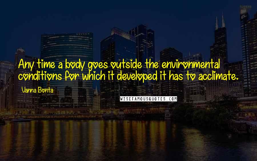 Vanna Bonta Quotes: Any time a body goes outside the environmental conditions for which it developed it has to acclimate.