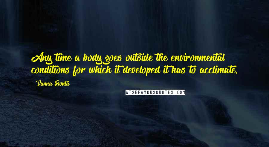 Vanna Bonta Quotes: Any time a body goes outside the environmental conditions for which it developed it has to acclimate.