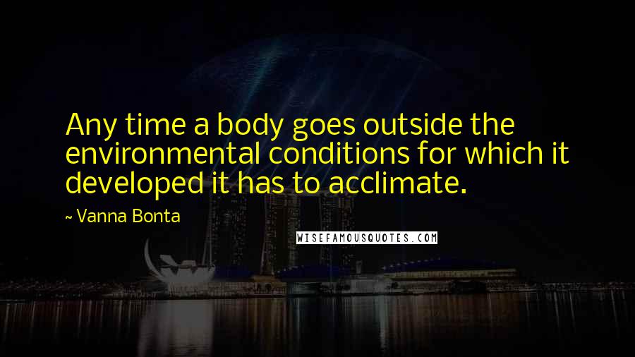 Vanna Bonta Quotes: Any time a body goes outside the environmental conditions for which it developed it has to acclimate.