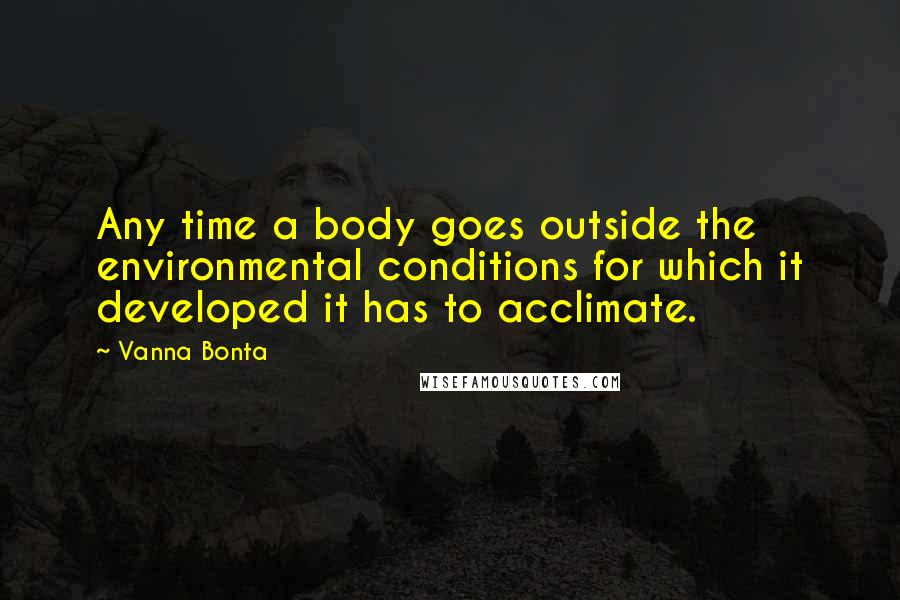 Vanna Bonta Quotes: Any time a body goes outside the environmental conditions for which it developed it has to acclimate.