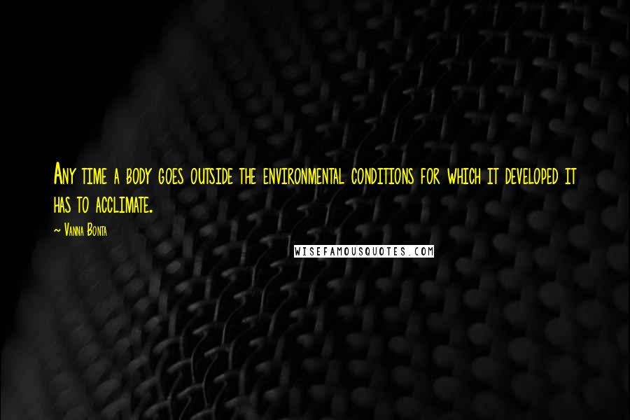 Vanna Bonta Quotes: Any time a body goes outside the environmental conditions for which it developed it has to acclimate.