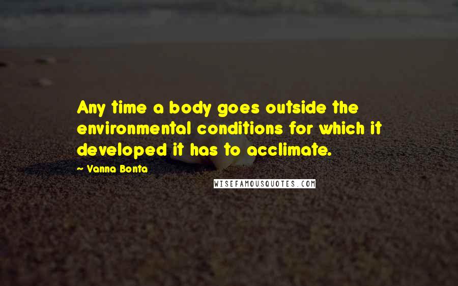 Vanna Bonta Quotes: Any time a body goes outside the environmental conditions for which it developed it has to acclimate.