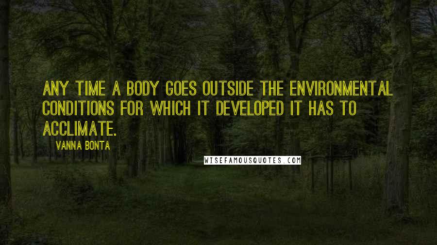 Vanna Bonta Quotes: Any time a body goes outside the environmental conditions for which it developed it has to acclimate.