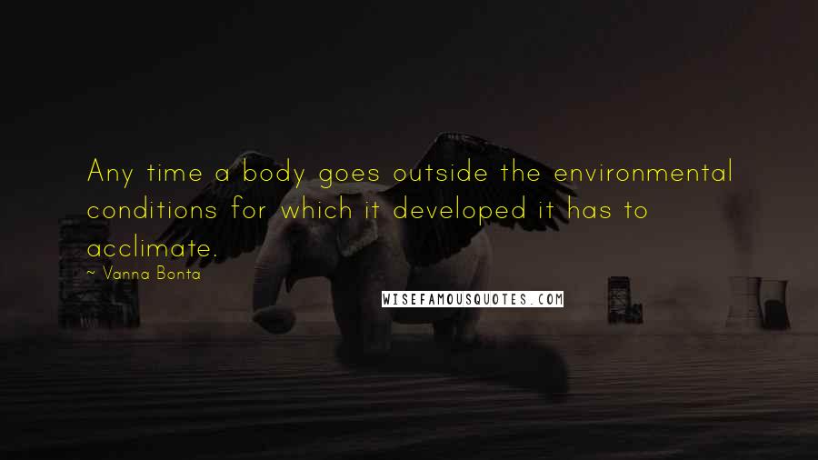 Vanna Bonta Quotes: Any time a body goes outside the environmental conditions for which it developed it has to acclimate.