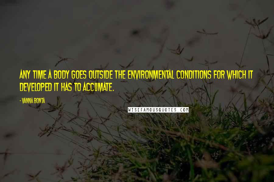 Vanna Bonta Quotes: Any time a body goes outside the environmental conditions for which it developed it has to acclimate.