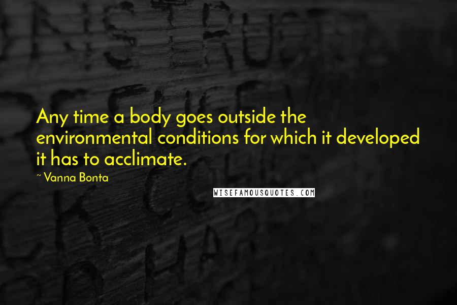 Vanna Bonta Quotes: Any time a body goes outside the environmental conditions for which it developed it has to acclimate.