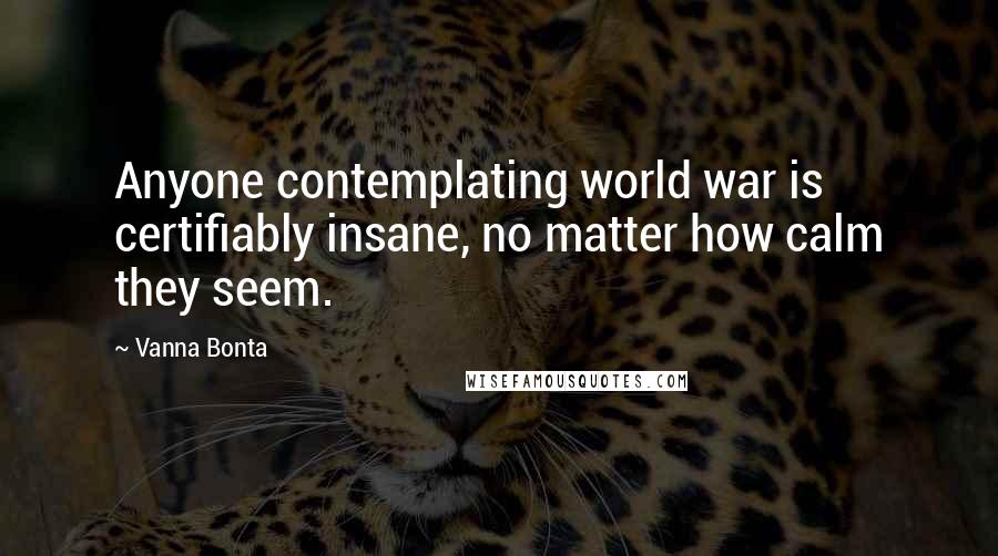 Vanna Bonta Quotes: Anyone contemplating world war is certifiably insane, no matter how calm they seem.