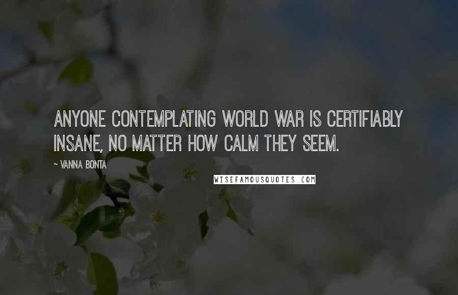 Vanna Bonta Quotes: Anyone contemplating world war is certifiably insane, no matter how calm they seem.