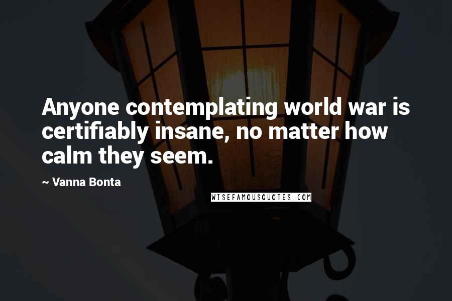 Vanna Bonta Quotes: Anyone contemplating world war is certifiably insane, no matter how calm they seem.