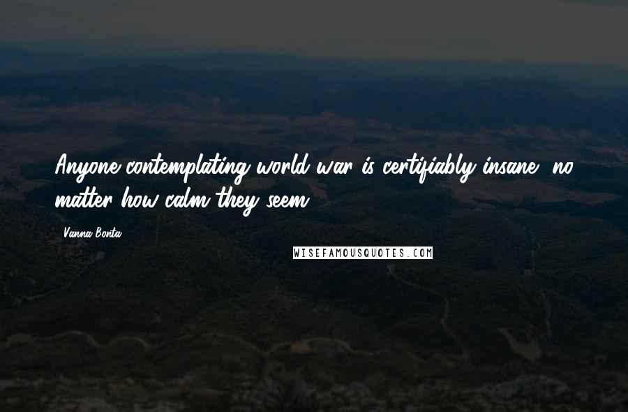 Vanna Bonta Quotes: Anyone contemplating world war is certifiably insane, no matter how calm they seem.