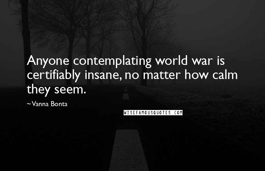 Vanna Bonta Quotes: Anyone contemplating world war is certifiably insane, no matter how calm they seem.