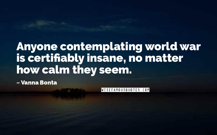 Vanna Bonta Quotes: Anyone contemplating world war is certifiably insane, no matter how calm they seem.