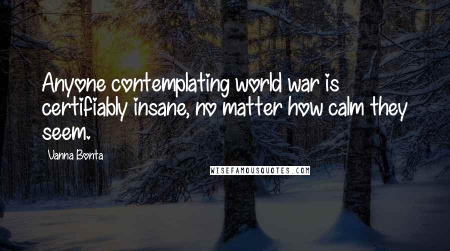 Vanna Bonta Quotes: Anyone contemplating world war is certifiably insane, no matter how calm they seem.