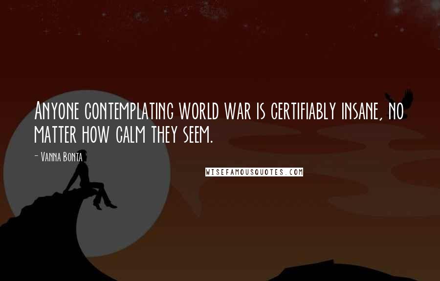 Vanna Bonta Quotes: Anyone contemplating world war is certifiably insane, no matter how calm they seem.