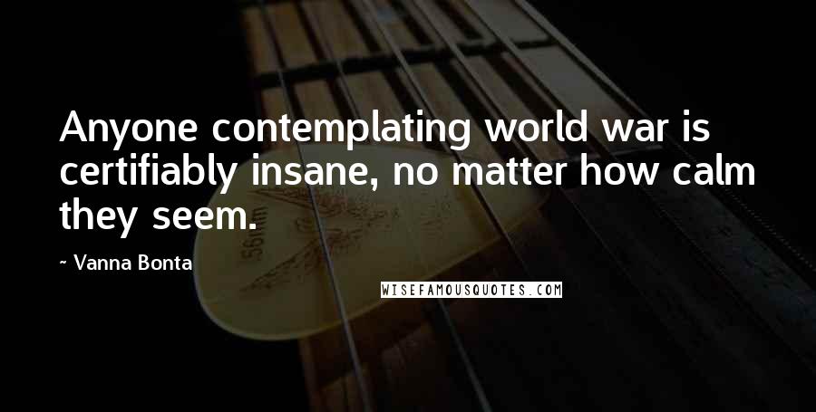 Vanna Bonta Quotes: Anyone contemplating world war is certifiably insane, no matter how calm they seem.