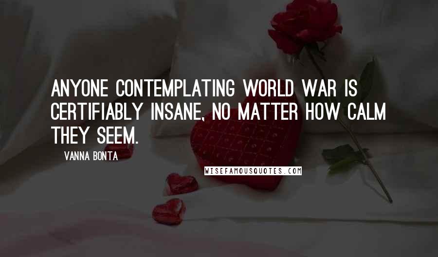 Vanna Bonta Quotes: Anyone contemplating world war is certifiably insane, no matter how calm they seem.