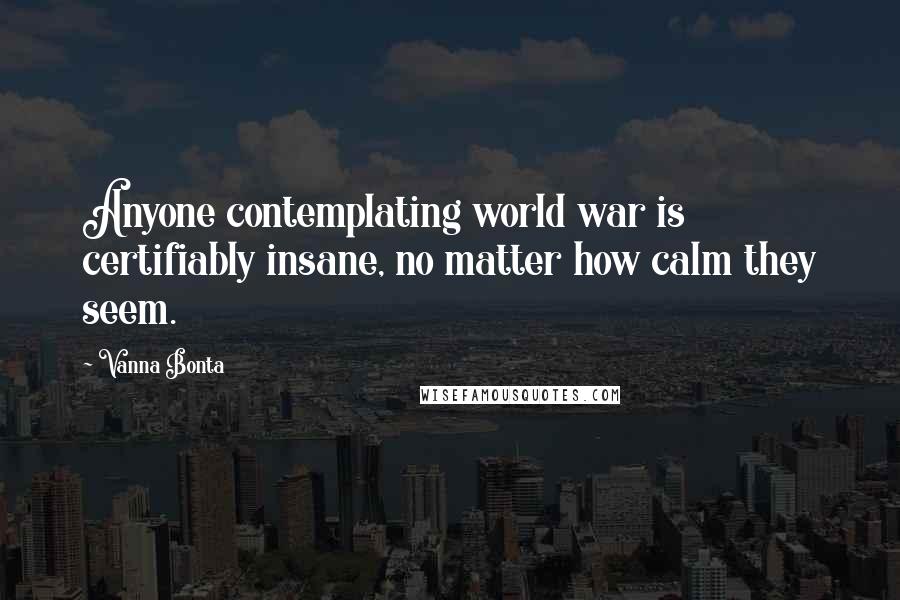 Vanna Bonta Quotes: Anyone contemplating world war is certifiably insane, no matter how calm they seem.