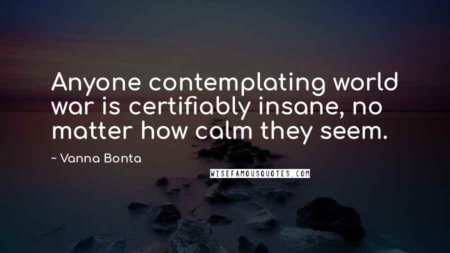 Vanna Bonta Quotes: Anyone contemplating world war is certifiably insane, no matter how calm they seem.