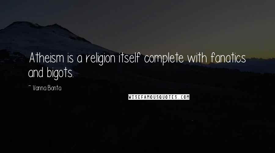 Vanna Bonta Quotes: Atheism is a religion itself complete with fanatics and bigots.