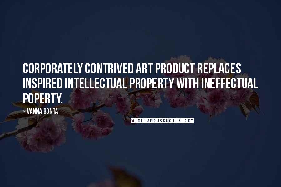Vanna Bonta Quotes: Corporately contrived art product replaces inspired intellectual property with ineffectual poperty.
