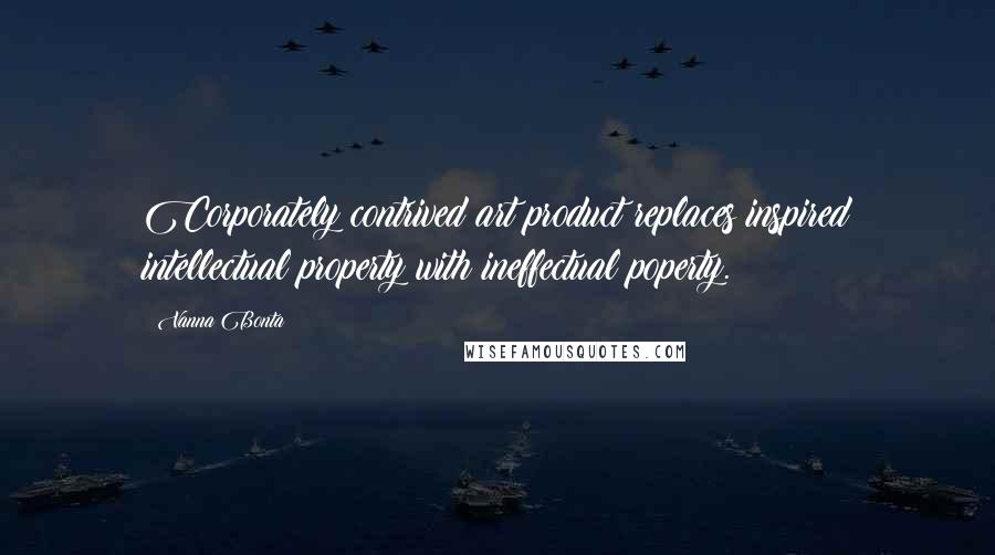 Vanna Bonta Quotes: Corporately contrived art product replaces inspired intellectual property with ineffectual poperty.