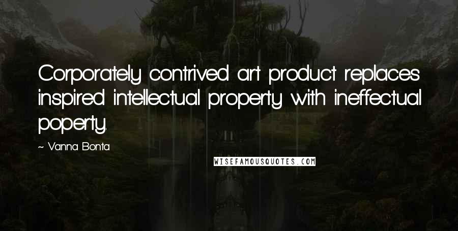 Vanna Bonta Quotes: Corporately contrived art product replaces inspired intellectual property with ineffectual poperty.