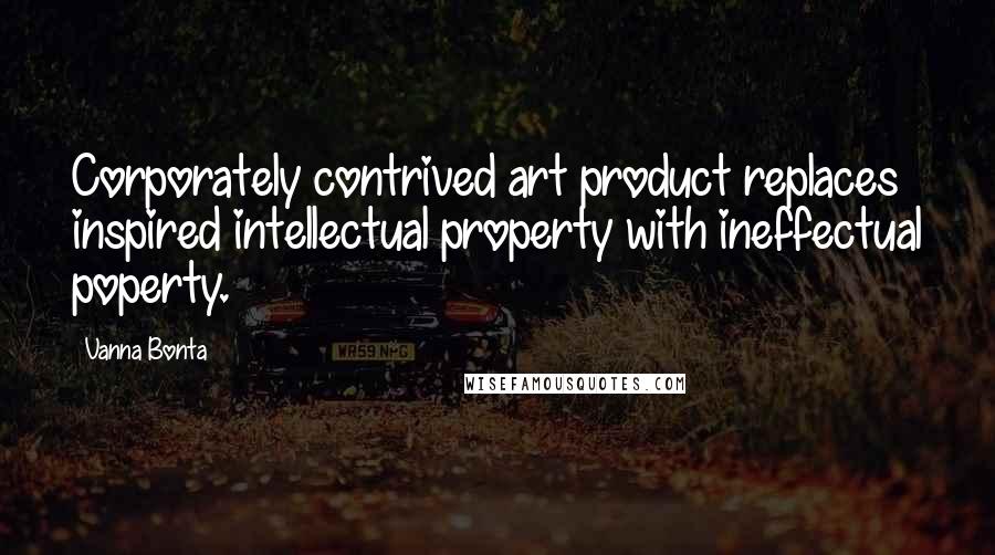 Vanna Bonta Quotes: Corporately contrived art product replaces inspired intellectual property with ineffectual poperty.