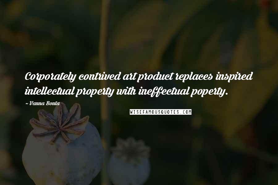Vanna Bonta Quotes: Corporately contrived art product replaces inspired intellectual property with ineffectual poperty.