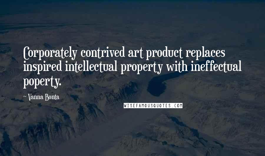 Vanna Bonta Quotes: Corporately contrived art product replaces inspired intellectual property with ineffectual poperty.