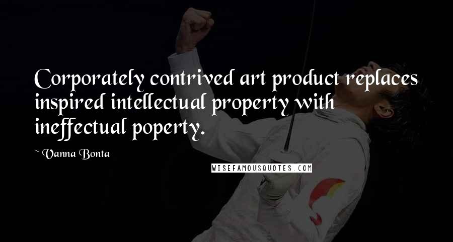 Vanna Bonta Quotes: Corporately contrived art product replaces inspired intellectual property with ineffectual poperty.