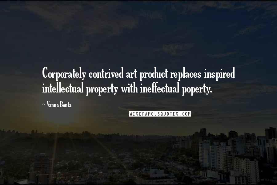 Vanna Bonta Quotes: Corporately contrived art product replaces inspired intellectual property with ineffectual poperty.