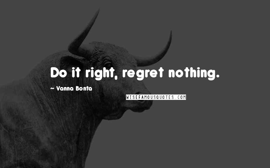 Vanna Bonta Quotes: Do it right, regret nothing.