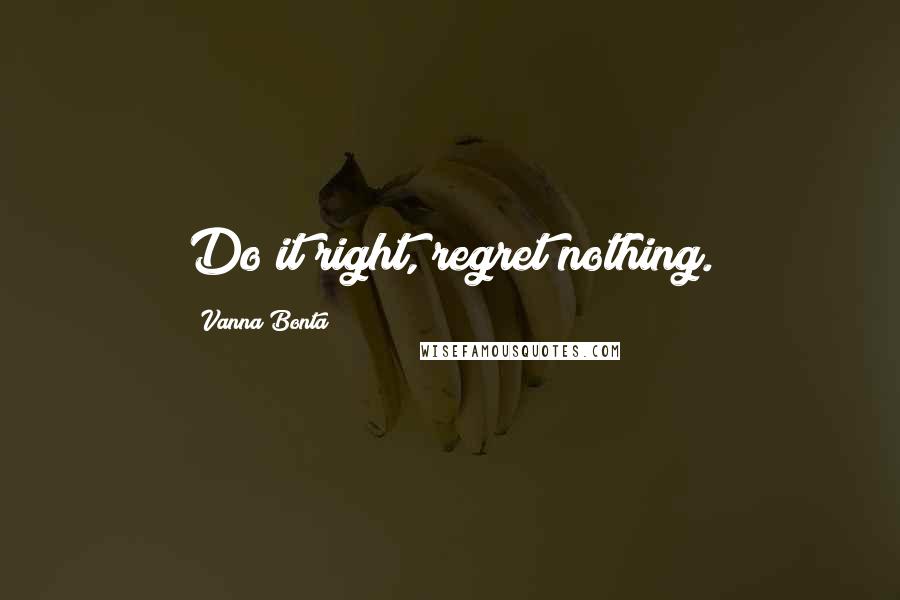 Vanna Bonta Quotes: Do it right, regret nothing.