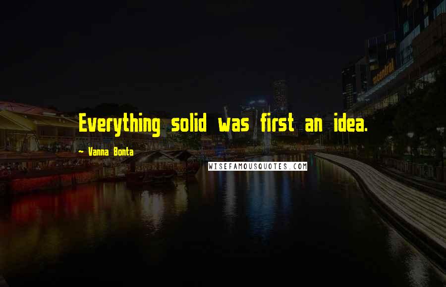 Vanna Bonta Quotes: Everything solid was first an idea.