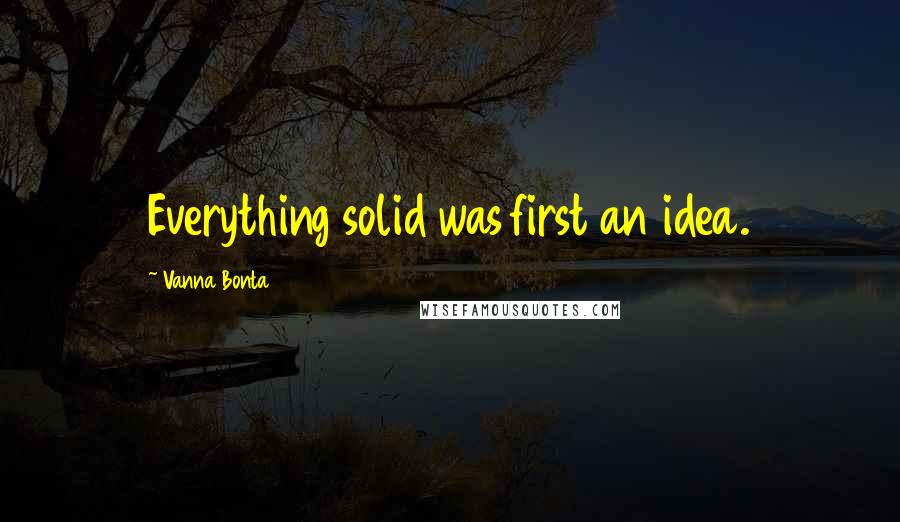 Vanna Bonta Quotes: Everything solid was first an idea.