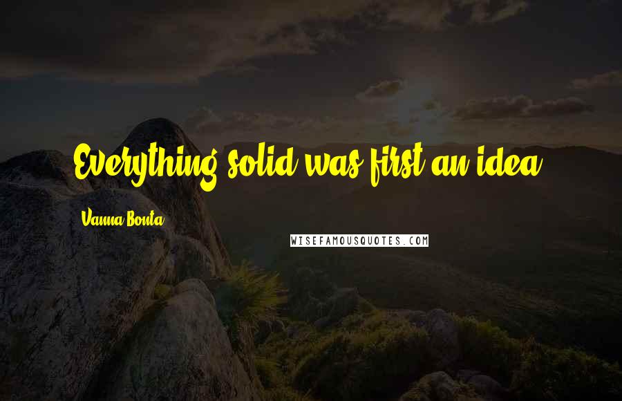 Vanna Bonta Quotes: Everything solid was first an idea.