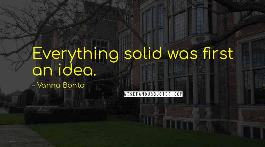 Vanna Bonta Quotes: Everything solid was first an idea.