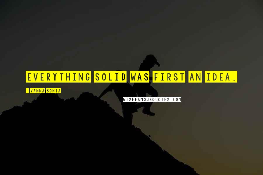 Vanna Bonta Quotes: Everything solid was first an idea.