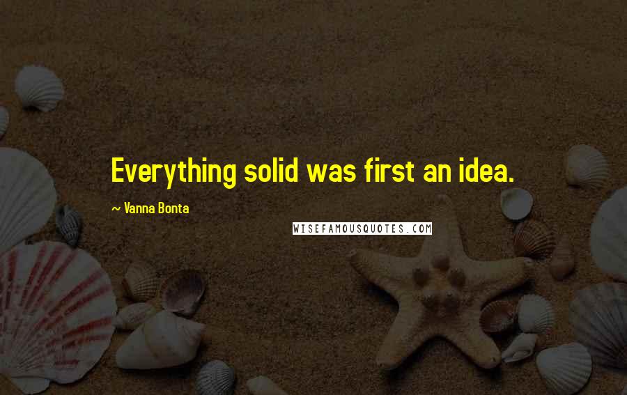 Vanna Bonta Quotes: Everything solid was first an idea.