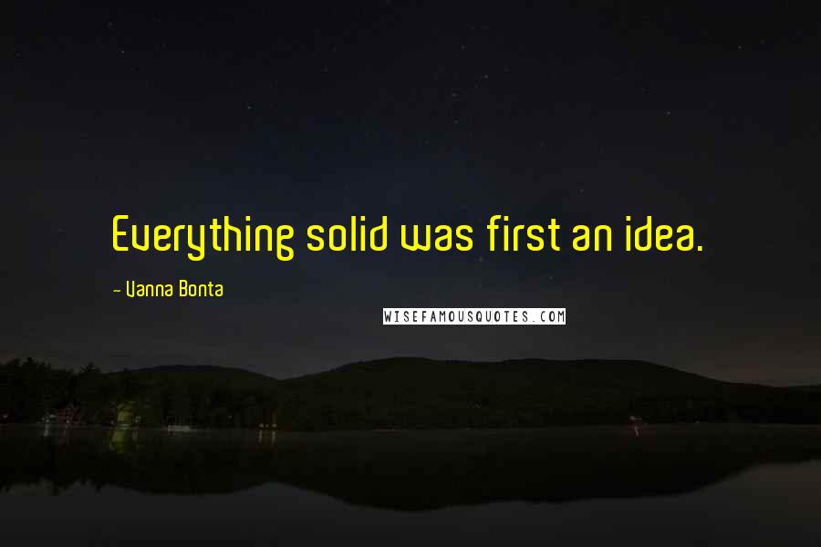 Vanna Bonta Quotes: Everything solid was first an idea.