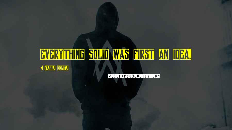 Vanna Bonta Quotes: Everything solid was first an idea.