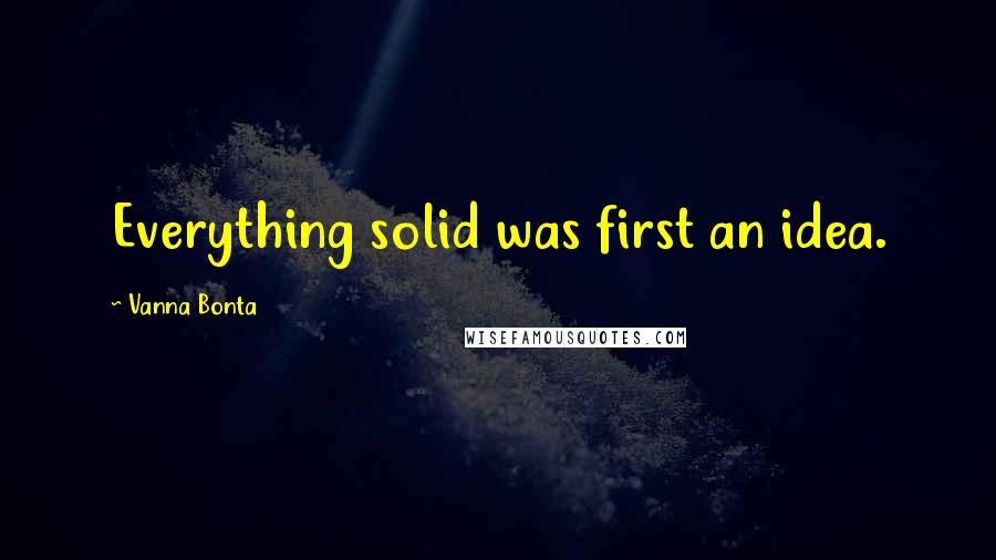 Vanna Bonta Quotes: Everything solid was first an idea.