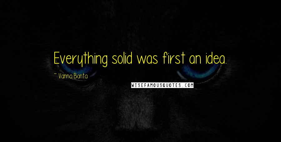 Vanna Bonta Quotes: Everything solid was first an idea.