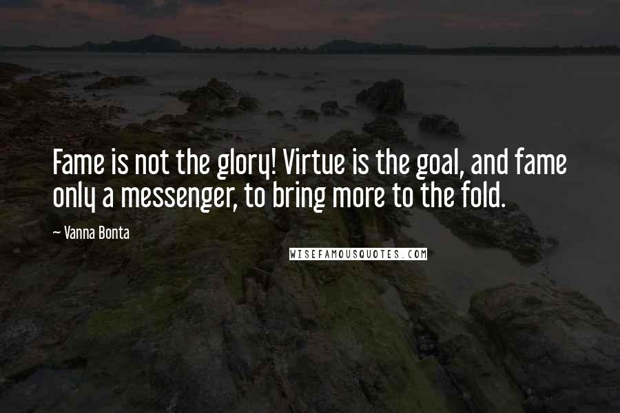 Vanna Bonta Quotes: Fame is not the glory! Virtue is the goal, and fame only a messenger, to bring more to the fold.