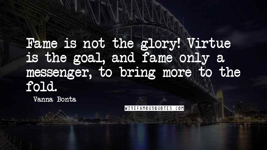 Vanna Bonta Quotes: Fame is not the glory! Virtue is the goal, and fame only a messenger, to bring more to the fold.