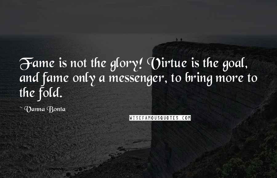 Vanna Bonta Quotes: Fame is not the glory! Virtue is the goal, and fame only a messenger, to bring more to the fold.