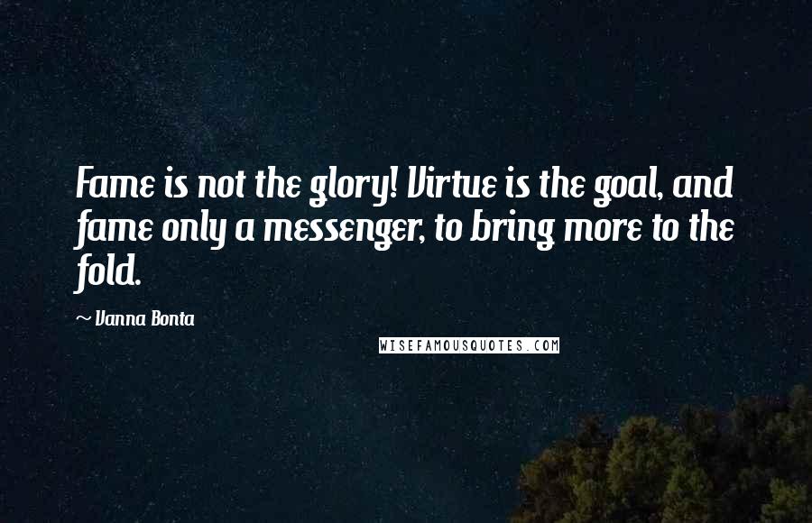 Vanna Bonta Quotes: Fame is not the glory! Virtue is the goal, and fame only a messenger, to bring more to the fold.