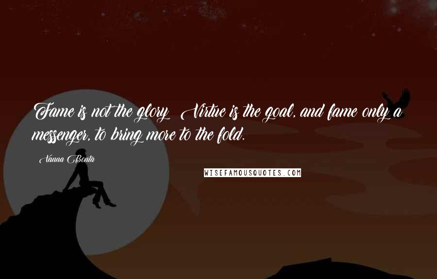 Vanna Bonta Quotes: Fame is not the glory! Virtue is the goal, and fame only a messenger, to bring more to the fold.