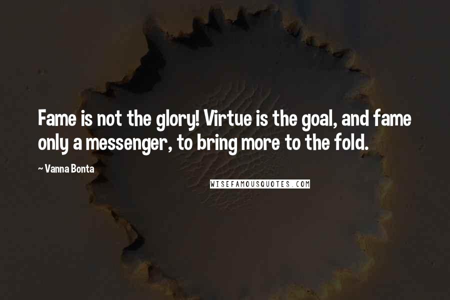 Vanna Bonta Quotes: Fame is not the glory! Virtue is the goal, and fame only a messenger, to bring more to the fold.