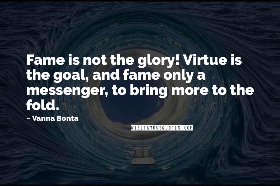 Vanna Bonta Quotes: Fame is not the glory! Virtue is the goal, and fame only a messenger, to bring more to the fold.